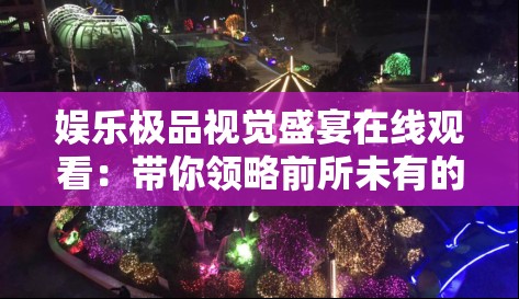 娱乐极品视觉盛宴在线观看：带你领略前所未有的震撼体验