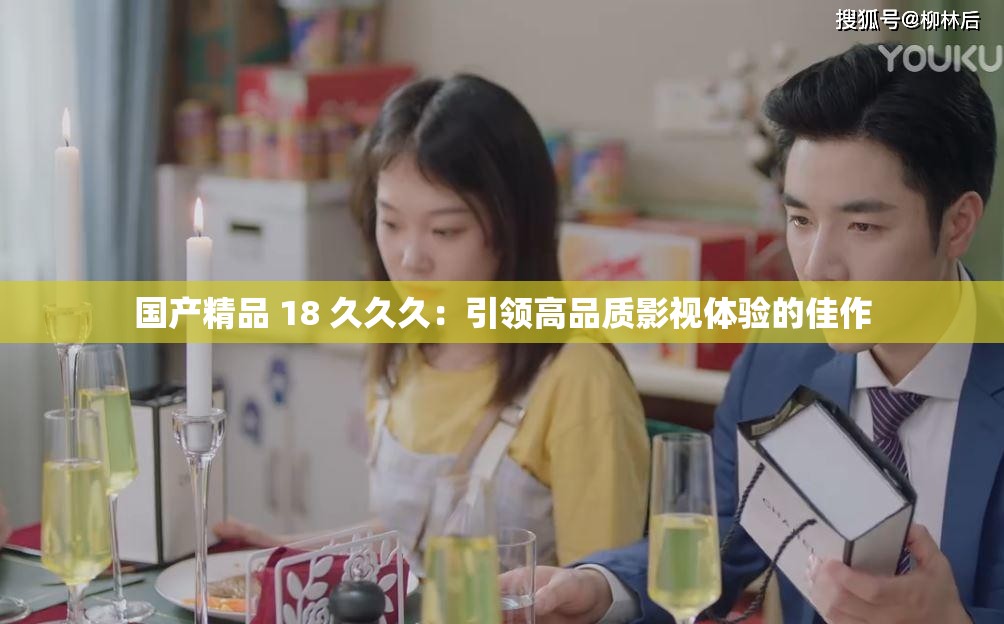国产精品 18 久久久：引领高品质影视体验的佳作