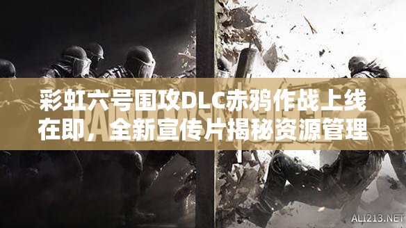 彩虹六号围攻DLC赤鸦作战上线在即，全新宣传片揭秘资源管理策略重要性