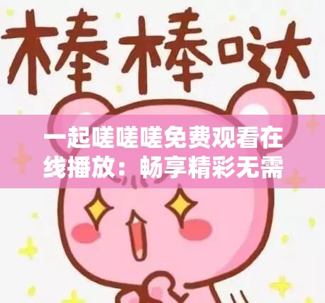 一起嗟嗟嗟免费观看在线播放：畅享精彩无需付费