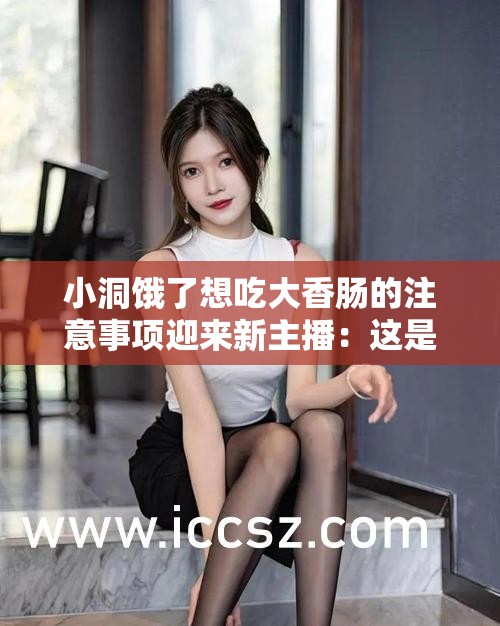 小洞饿了想吃大香肠的注意事项迎来新主播：这是一次全新的开始