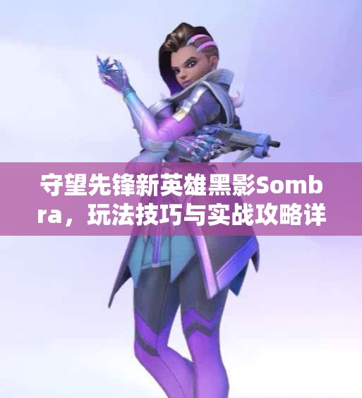 守望先锋新英雄黑影Sombra，玩法技巧与实战攻略详解