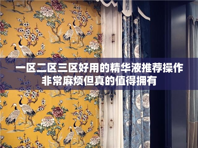 一区二区三区好用的精华液推荐操作非常麻烦但真的值得拥有