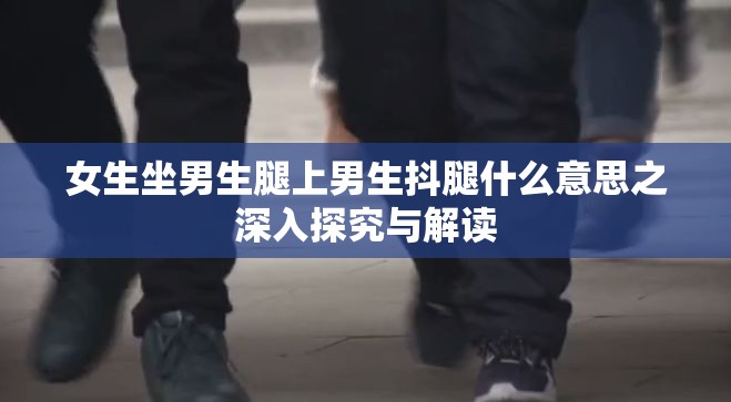 女生坐男生腿上男生抖腿什么意思之深入探究与解读