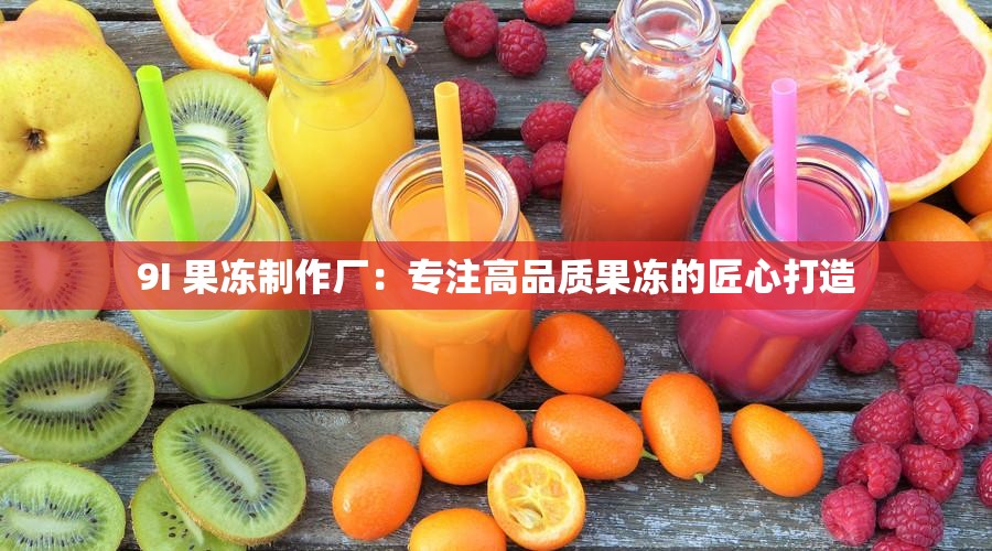 9I 果冻制作厂：专注高品质果冻的匠心打造