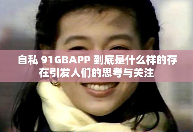 自私 91GBAPP 到底是什么样的存在引发人们的思考与关注