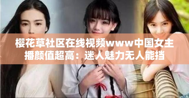 樱花草社区在线视频www中国女主播颜值超高：迷人魅力无人能挡