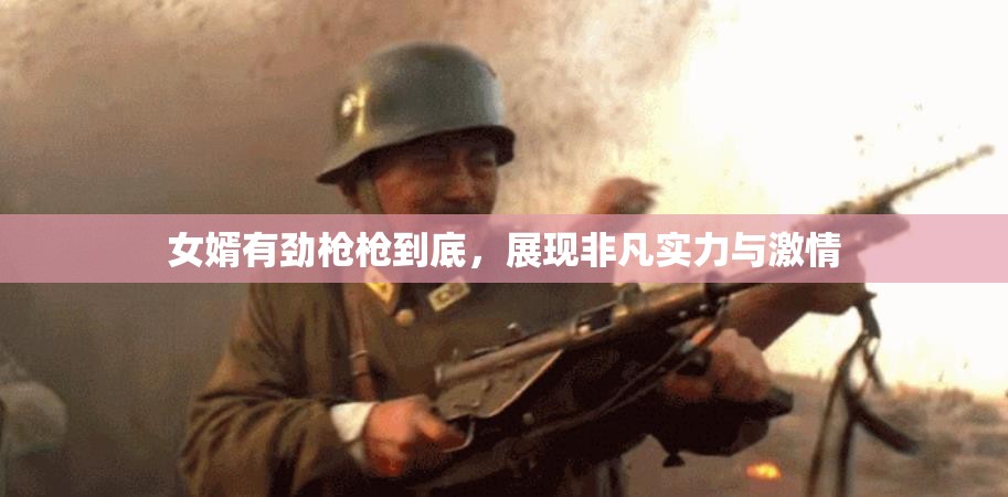 女婿有劲枪枪到底，展现非凡实力与激情