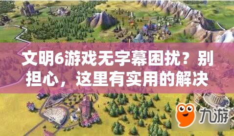 文明6游戏无字幕困扰？别担心，这里有实用的解决妙招分享！