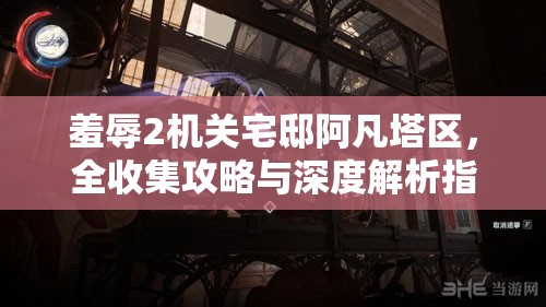 羞辱2机关宅邸阿凡塔区，全收集攻略与深度解析指南