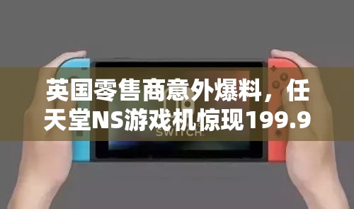 英国零售商意外爆料，任天堂NS游戏机惊现199.99欧元超值售价！