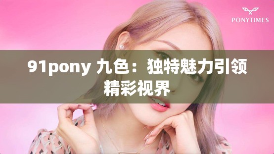 91pony 九色：独特魅力引领精彩视界