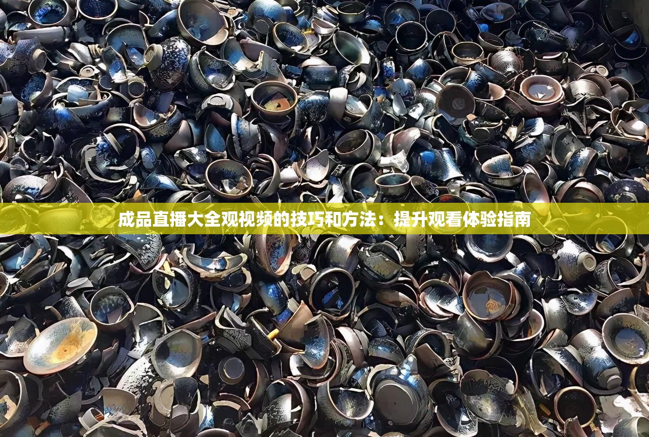成品直播大全观视频的技巧和方法：提升观看体验指南