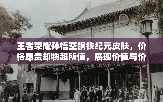 王者荣耀孙悟空钢铁纪元皮肤，价格昂贵却物超所值，展现价值与价格的完美碰撞