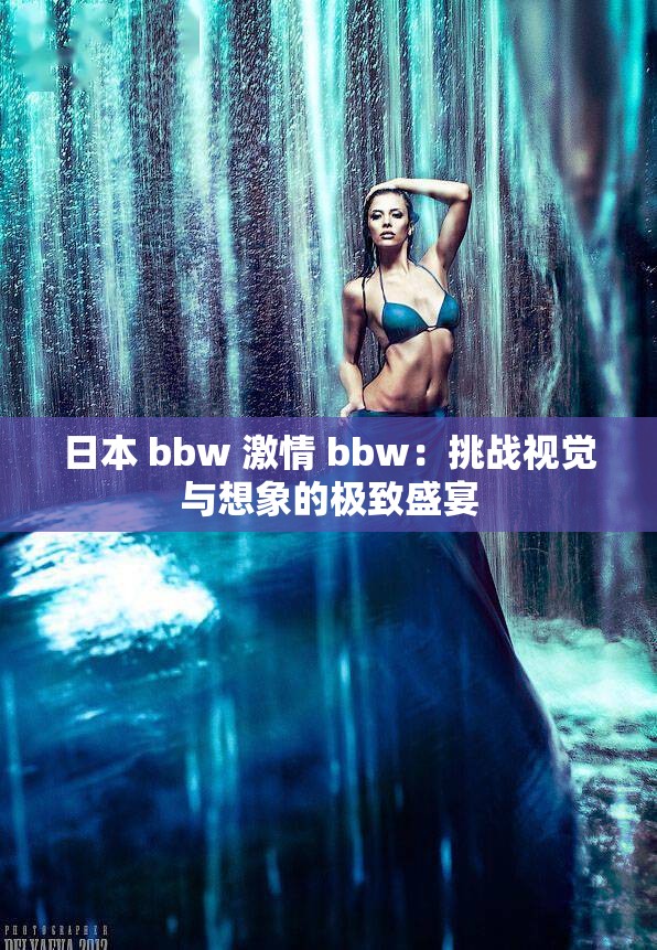 日本 bbw 激情 bbw：挑战视觉与想象的极致盛宴
