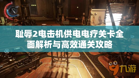 耻辱2电击机供电电疗关卡全面解析与高效通关攻略