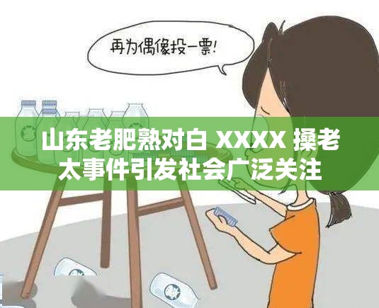 山东老肥熟对白 XXXX 搡老太事件引发社会广泛关注