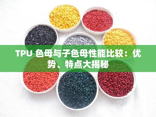 TPU 色母与子色母性能比较：优势、特点大揭秘