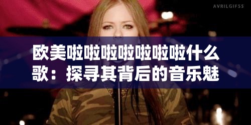 欧美啦啦啦啦啦啦啦什么歌：探寻其背后的音乐魅力
