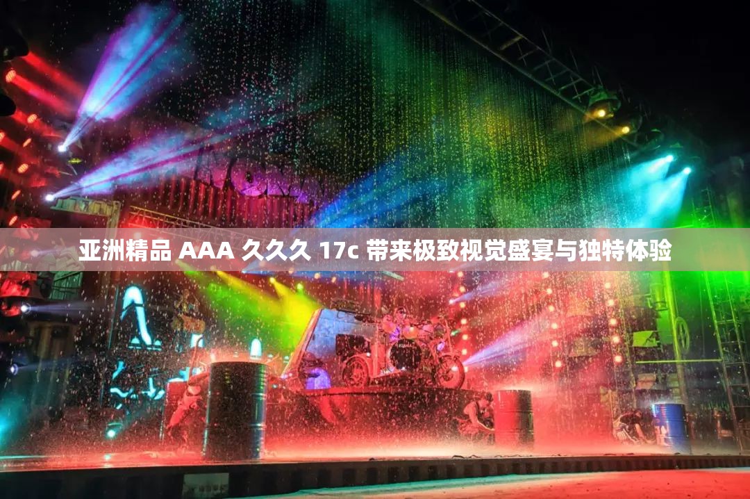 亚洲精品 AAA 久久久 17c 带来极致视觉盛宴与独特体验