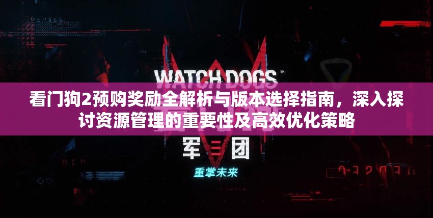 看门狗2预购奖励全解析与版本选择指南，深入探讨资源管理的重要性及高效优化策略