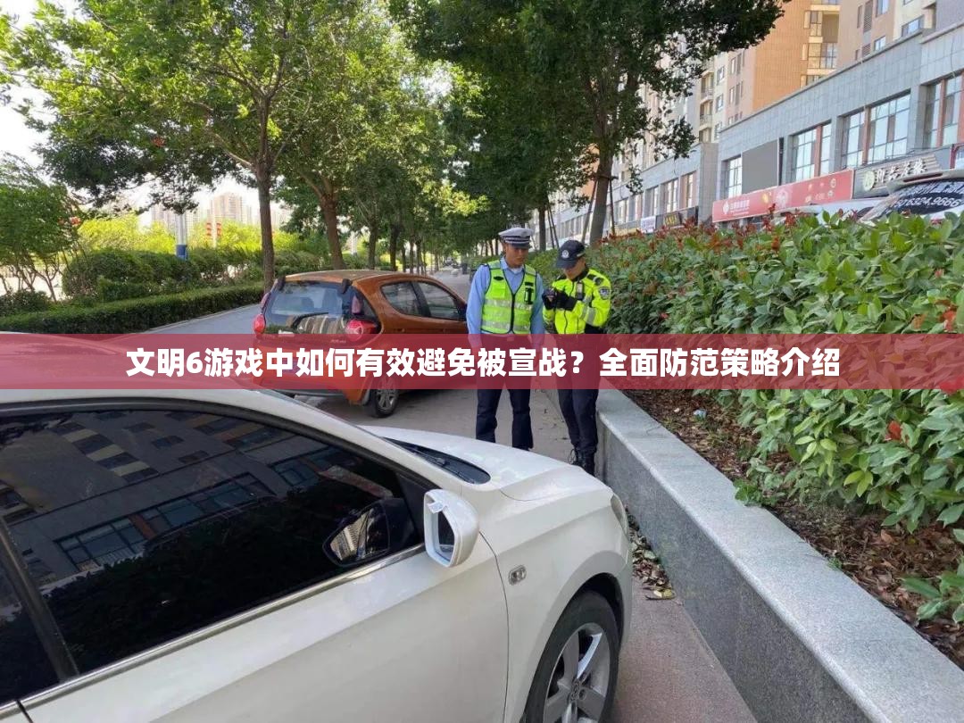 文明6游戏中如何有效避免被宣战？全面防范策略介绍