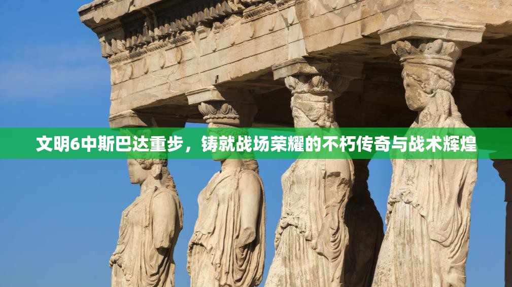 文明6中斯巴达重步，铸就战场荣耀的不朽传奇与战术辉煌