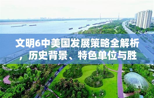 文明6中美国发展策略全解析，历史背景、特色单位与胜利路径深度探索