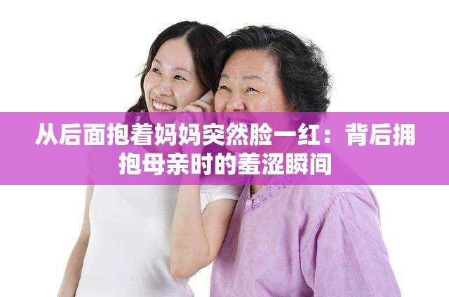 从后面抱着妈妈突然脸一红：背后拥抱母亲时的羞涩瞬间