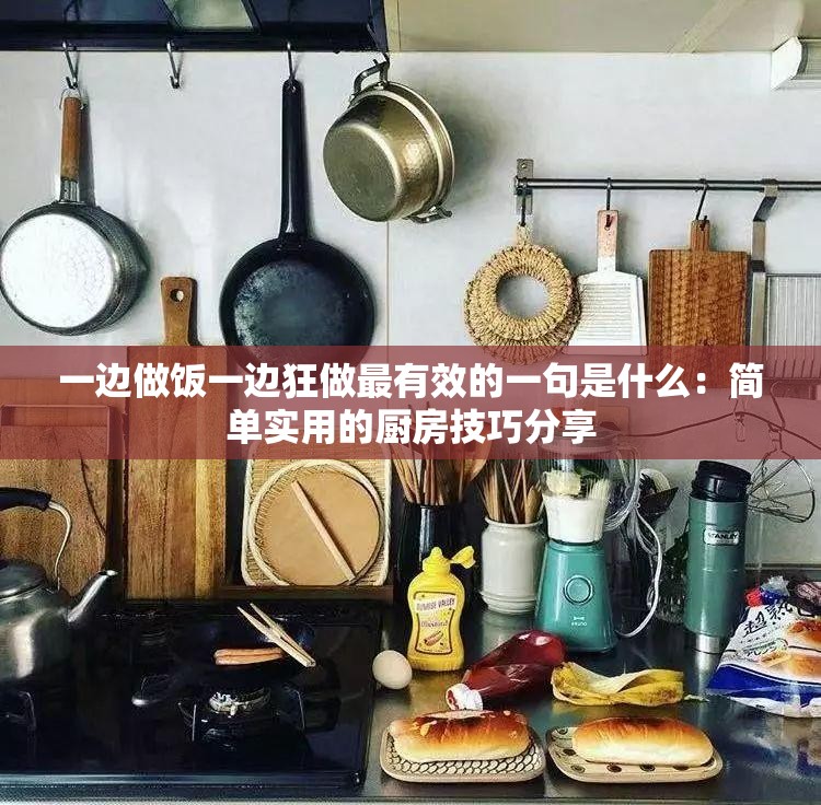 一边做饭一边狂做最有效的一句是什么：简单实用的厨房技巧分享