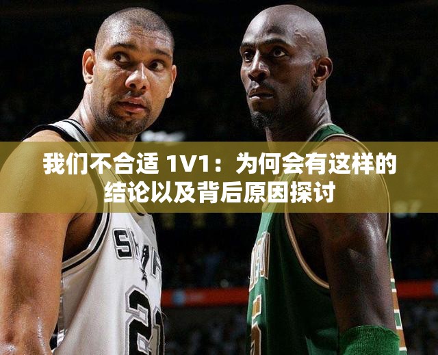 我们不合适 1V1：为何会有这样的结论以及背后原因探讨
