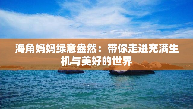 海角妈妈绿意盎然：带你走进充满生机与美好的世界