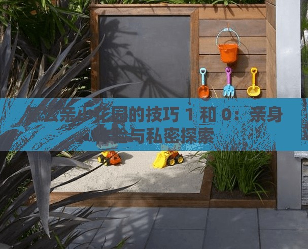 怎么亲小花园的技巧 1 和 0：亲身体验与私密探索