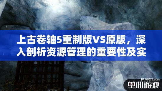 上古卷轴5重制版VS原版，深入剖析资源管理的重要性及实施高效策略