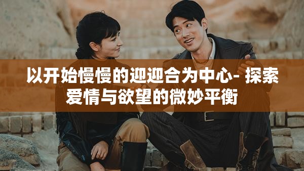 以开始慢慢的迎迎合为中心- 探索爱情与欲望的微妙平衡