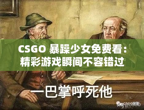 CSGO 暴躁少女免费看：精彩游戏瞬间不容错过