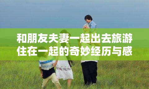 和朋友夫妻一起出去旅游住在一起的奇妙经历与感受