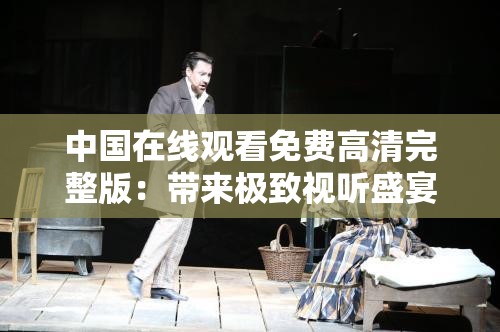 中国在线观看免费高清完整版：带来极致视听盛宴体验