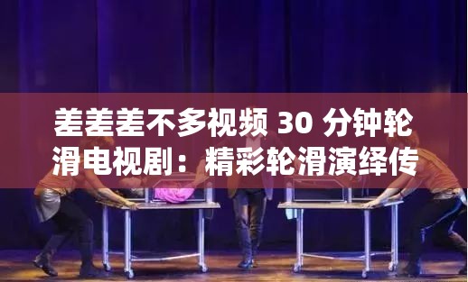 差差差不多视频 30 分钟轮滑电视剧：精彩轮滑演绎传奇故事