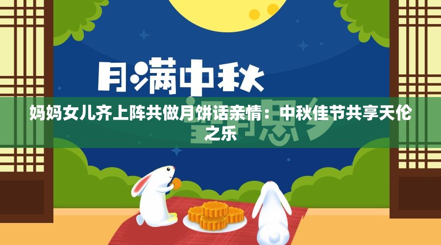 妈妈女儿齐上阵共做月饼话亲情：中秋佳节共享天伦之乐