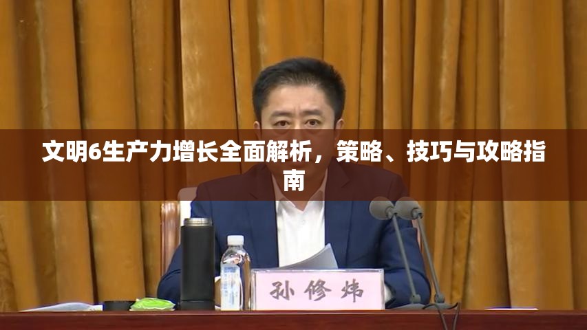 文明6生产力增长全面解析，策略、技巧与攻略指南