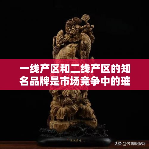 一线产区和二线产区的知名品牌是市场竞争中的璀璨明珠