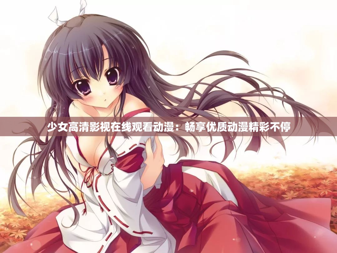 少女高清影视在线观看动漫：畅享优质动漫精彩不停