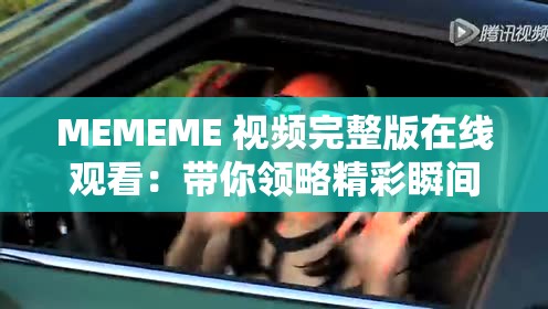 MEMEME 视频完整版在线观看：带你领略精彩瞬间