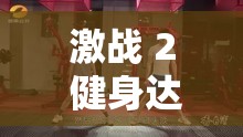 激战 2 健身达人的热血挑战：超越自我，征服健身房