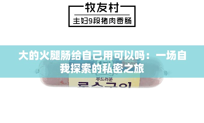 大的火腿肠给自己用可以吗：一场自我探索的私密之旅