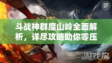 斗战神群魔山岭全面解析，详尽攻略助你零压力轻松通关挑战