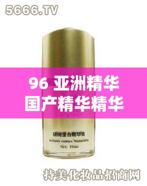 96 亚洲精华国产精华精华液：精心研制的高品质护肤精品
