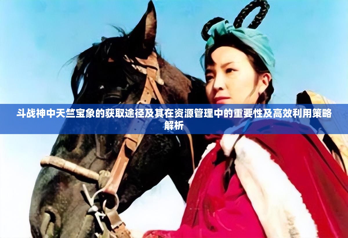 斗战神中天竺宝象的获取途径及其在资源管理中的重要性及高效利用策略解析