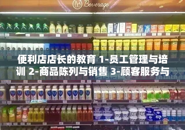 便利店店长的教育 1-员工管理与培训 2-商品陈列与销售 3-顾客服务与沟通 4-店铺运营与营销